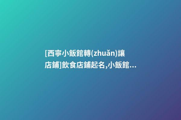 [西寧小飯館轉(zhuǎn)讓店鋪]飲食店鋪起名,小飯館如何起名-第1張-店鋪起名-玄機派